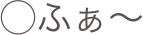 ◯ふぁ〜