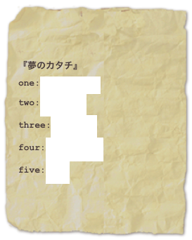『夢のカタチ』one:脱?未完成?two:戯言！？
three:未来の詩
four:もWaもWafive:夢陽